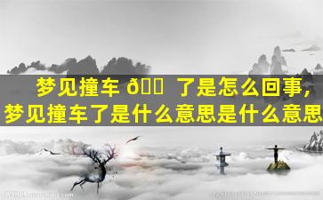 梦见撞车 🐠 了是怎么回事,梦见撞车了是什么意思是什么意思